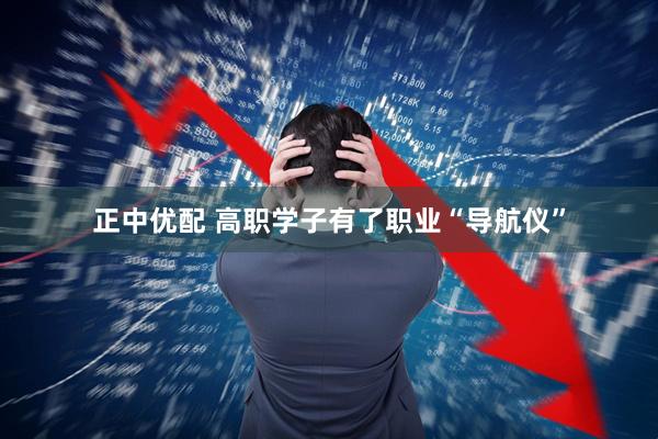 正中优配 高职学子有了职业“导航仪”