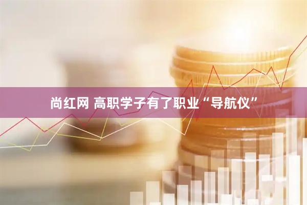 尚红网 高职学子有了职业“导航仪”