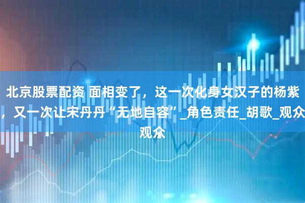 北京股票配资 面相变了，这一次化身女汉子的杨紫，又一次让宋丹丹“无地自容”_角色责任_胡歌_观众