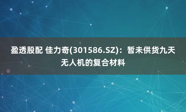 盈透股配 佳力奇(301586.SZ)：暂未供货九天无人机的复合材料