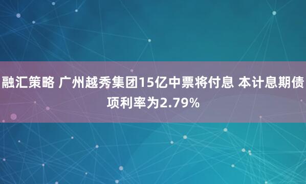 融汇策略 广州越秀集团15亿中票将付息 本计息期债项利率为2.79%