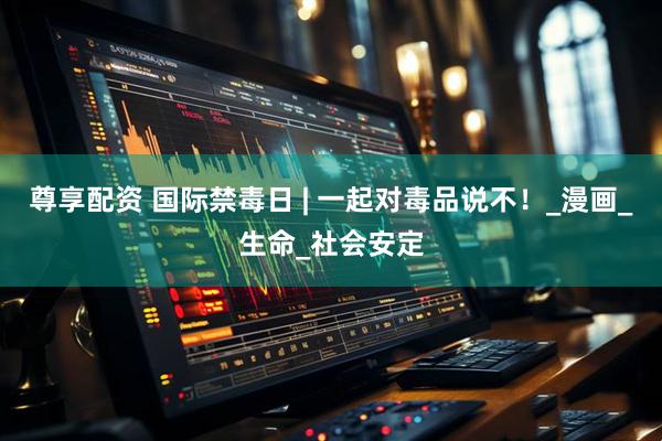 尊享配资 国际禁毒日 | 一起对毒品说不！_漫画_生命_社会安定