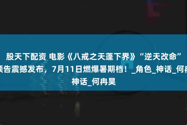 股天下配资 电影《八戒之天蓬下界》“逆天改命”版预告震撼发布，7月11日燃爆暑期档！_角色_神话_何冉昊
