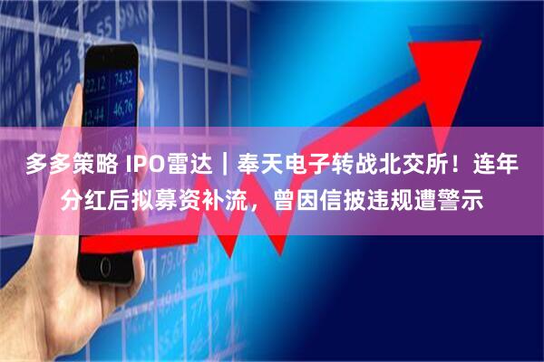 多多策略 IPO雷达｜奉天电子转战北交所！连年分红后拟募资补流，曾因信披违规遭警示