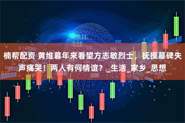 楠帮配资 黄维暮年来看望方志敏烈士，抚摸墓碑失声痛哭！两人有何情谊？_生活_家乡_思想