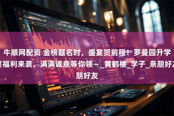 牛顺网配资 金榜题名时，盛宴贺前程！罗曼园升学宴福利来袭，满满诚意等你领～_黄鹤楼_学子_亲朋好友