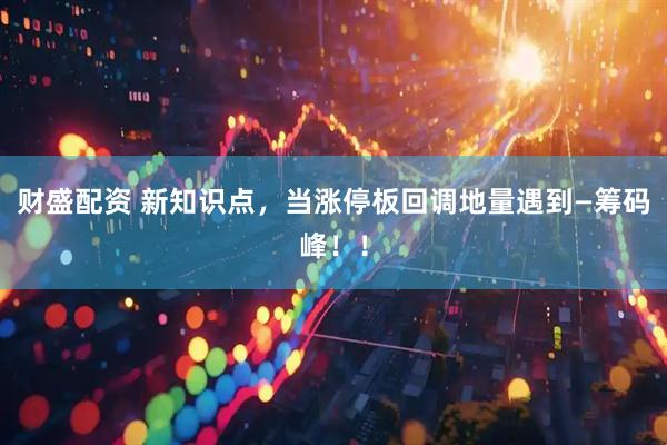 财盛配资 新知识点，当涨停板回调地量遇到—筹码峰！！