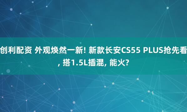 创利配资 外观焕然一新! 新款长安CS55 PLUS抢先看, 搭1.5L插混, 能火?