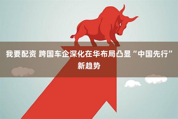 我要配资 跨国车企深化在华布局凸显“中国先行”新趋势