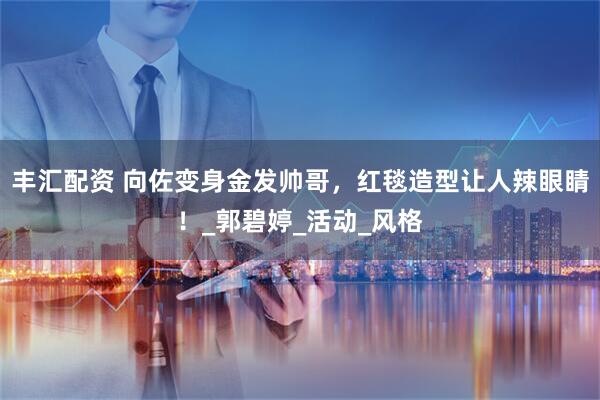 丰汇配资 向佐变身金发帅哥，红毯造型让人辣眼睛！_郭碧婷_活动_风格