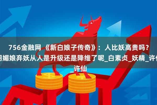 756金融网 《新白娘子传奇》：人比妖高贵吗？胡媚娘弃妖从人是升级还是降维了呢_白素贞_妖精_许仙
