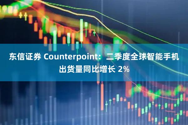 东信证券 Counterpoint：二季度全球智能手机出货量同比增长 2%