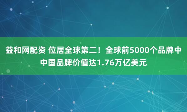 益和网配资 位居全球第二！全球前5000个品牌中中国品牌价值达1.76万亿美元