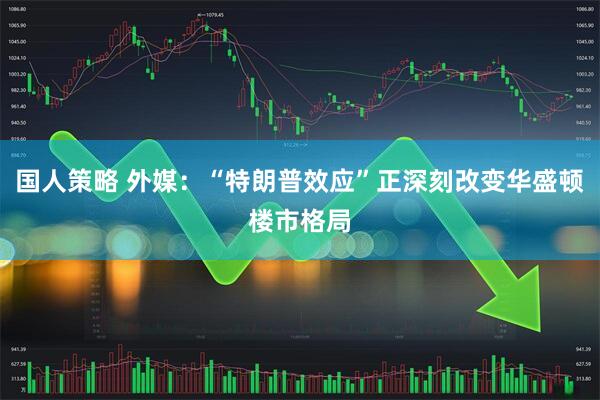 国人策略 外媒：“特朗普效应”正深刻改变华盛顿楼市格局