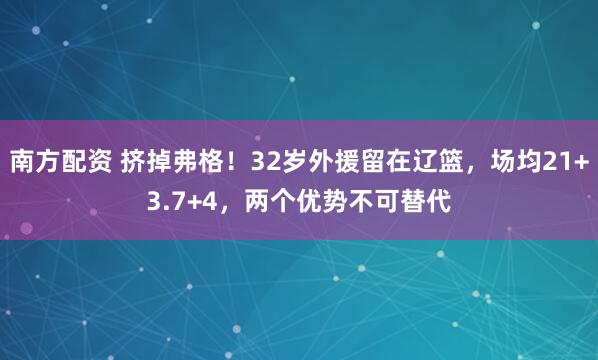 南方配资 挤掉弗格！32岁外援留在辽篮，场均21+3.7+4，两个优势不可替代