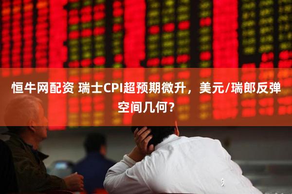 恒牛网配资 瑞士CPI超预期微升，美元/瑞郎反弹空间几何？
