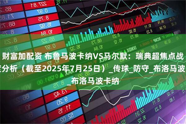 财富加配资 布鲁马波卡纳VS马尔默：瑞典超焦点战深度分析（截至2025年7月25日）_传球_防守_布洛马波卡纳