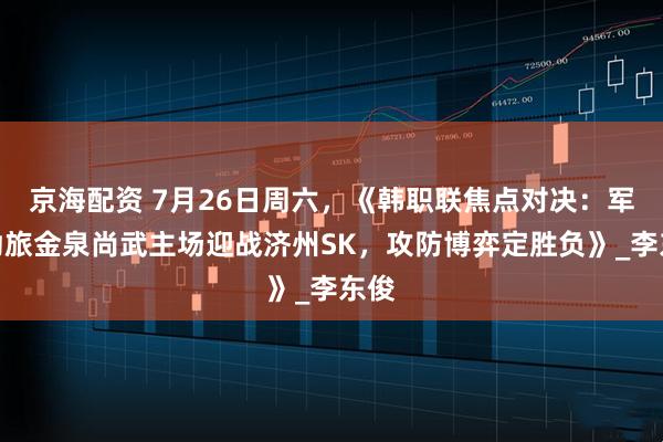 京海配资 7月26日周六，《韩职联焦点对决：军旅劲旅金泉尚武主场迎战济州SK，攻防博弈定胜负》_李东俊