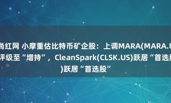 尚红网 小摩重估比特币矿企股：上调MARA(MARA.US)评级至“增持”，CleanSpark(CLSK.US)跃居“首选股”