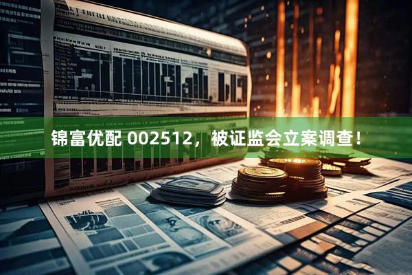 锦富优配 002512，被证监会立案调查！