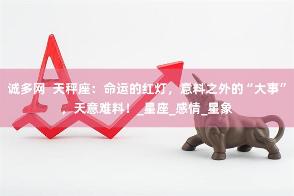 诚多网  天秤座：命运的红灯，意料之外的“大事”，天意难料！_星座_感情_星象