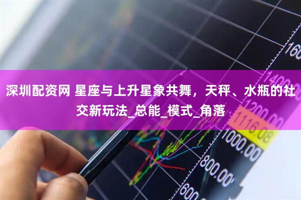 深圳配资网 星座与上升星象共舞，天秤、水瓶的社交新玩法_总能_模式_角落