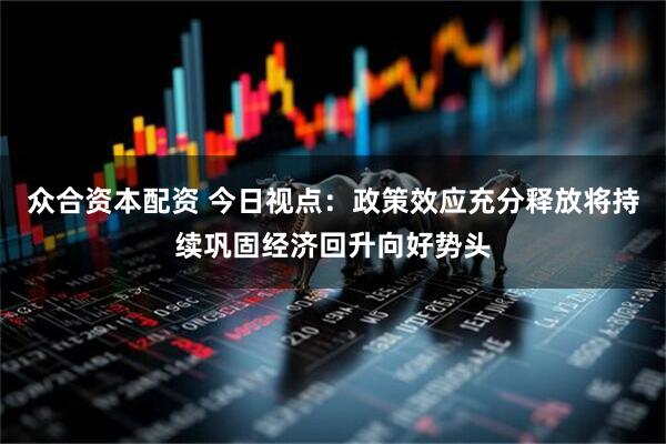 众合资本配资 今日视点：政策效应充分释放将持续巩固经济回升向好势头