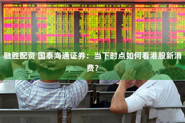 融胜配资 国泰海通证券：当下时点如何看港股新消费？