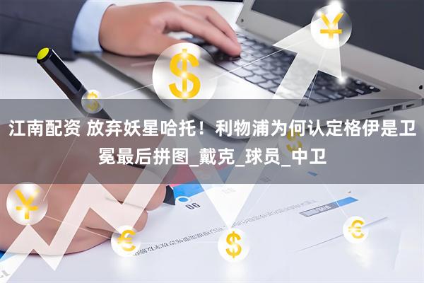 江南配资 放弃妖星哈托！利物浦为何认定格伊是卫冕最后拼图_戴克_球员_中卫