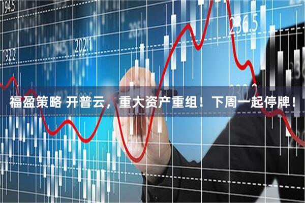 福盈策略 开普云，重大资产重组！下周一起停牌！