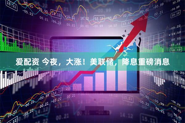 爱配资 今夜，大涨！美联储，降息重磅消息