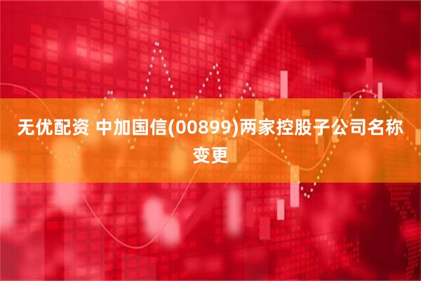 无优配资 中加国信(00899)两家控股子公司名称变更