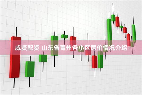 威贤配资 山东省青州各小区房价情况介绍