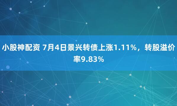 小股神配资 7月4日景兴转债上涨1.11%，转股溢价率9.83%