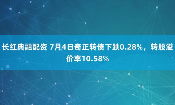 长红典融配资 7月4日奇正转债下跌0.28%，转股溢价率10.58%