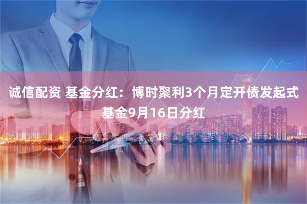诚信配资 基金分红：博时聚利3个月定开债发起式基金9月16日分红