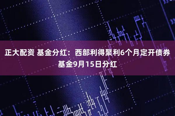 正大配资 基金分红：西部利得聚利6个月定开债券基金9月15日分红