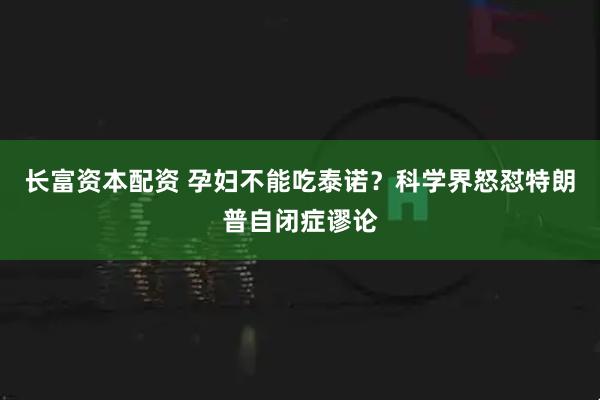 长富资本配资 孕妇不能吃泰诺？科学界怒怼特朗普自闭症谬论