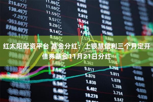 红太阳配资平台 基金分红：上银慧信利三个月定开债券基金11月21日分红