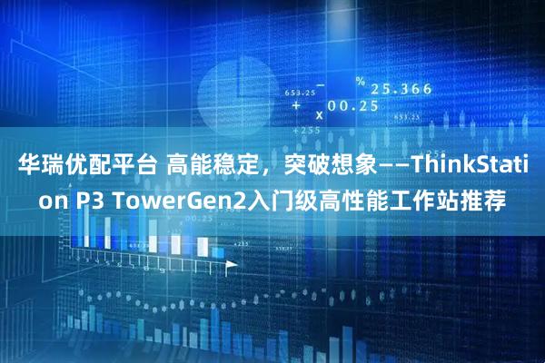 华瑞优配平台 高能稳定，突破想象——ThinkStation P3 TowerGen2入门级高性能工作站推荐