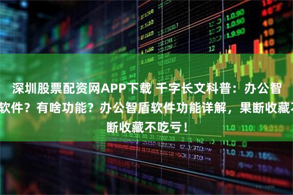 深圳股票配资网APP下载 千字长文科普：办公智盾是啥软件？有啥功能？办公智盾软件功能详解，果断收藏不吃亏！