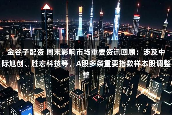 金谷子配资 周末影响市场重要资讯回顾：涉及中际旭创、胜宏科技等，A股多条重要指数样本股调整