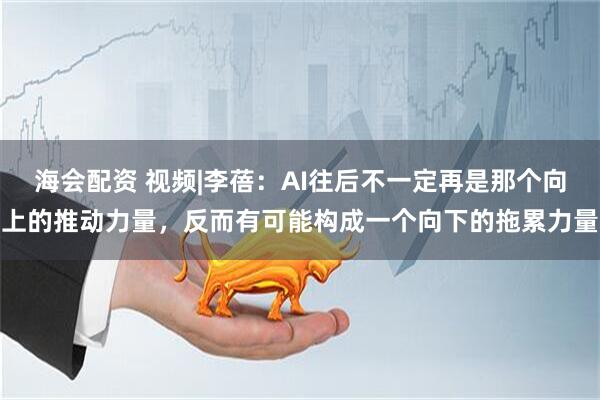 海会配资 视频|李蓓：AI往后不一定再是那个向上的推动力量，反而有可能构成一个向下的拖累力量
