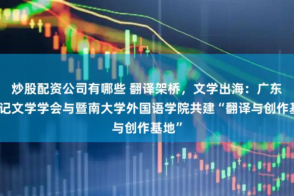 炒股配资公司有哪些 翻译架桥，文学出海：广东省传记文学学会与暨南大学外国语学院共建“翻译与创作基地”