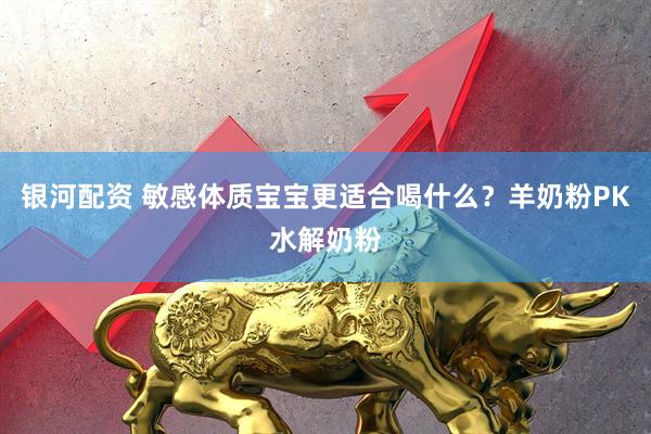 银河配资 敏感体质宝宝更适合喝什么？羊奶粉PK水解奶粉