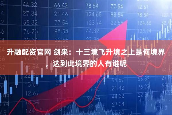 升融配资官网 剑来：十三境飞升境之上是何境界，达到此境界的人有谁呢
