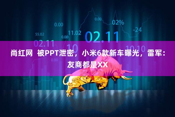 尚红网  被PPT泄密，小米6款新车曝光，雷军：友商都是XX