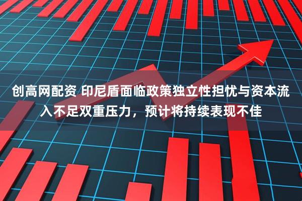创高网配资 印尼盾面临政策独立性担忧与资本流入不足双重压力，预计将持续表现不佳