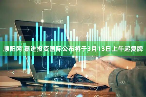 顺阳网 嘉进投资国际公布将于3月13日上午起复牌