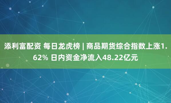 添利富配资 每日龙虎榜 | 商品期货综合指数上涨1.62% 日内资金净流入48.22亿元